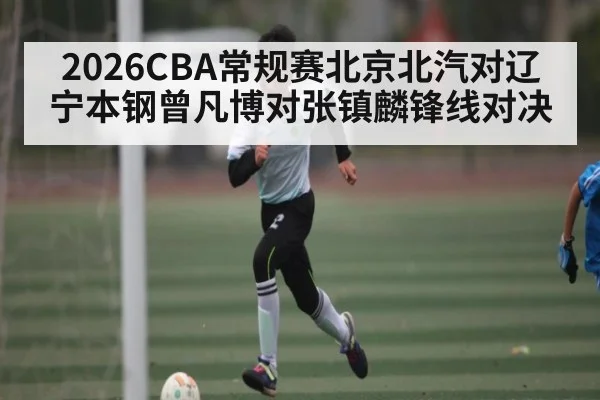 2026CBA常规赛北京北汽对辽宁本钢曾凡博对张镇麟锋线对决